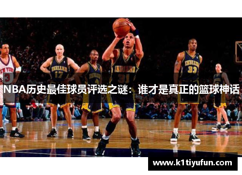 NBA历史最佳球员评选之谜：谁才是真正的篮球神话