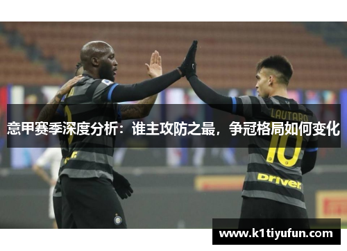 意甲赛季深度分析：谁主攻防之最，争冠格局如何变化