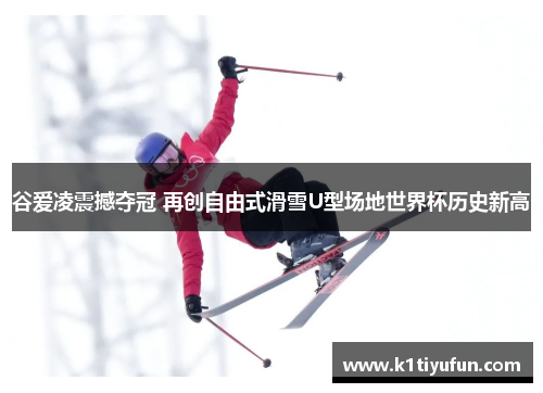 谷爱凌震撼夺冠 再创自由式滑雪U型场地世界杯历史新高