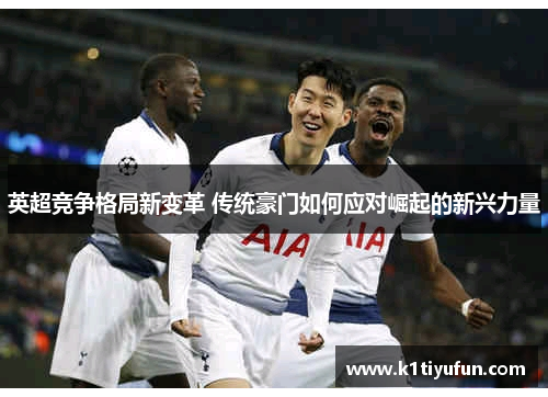 英超竞争格局新变革 传统豪门如何应对崛起的新兴力量