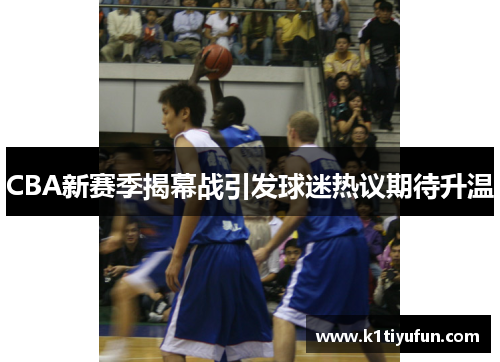 CBA新赛季揭幕战引发球迷热议期待升温