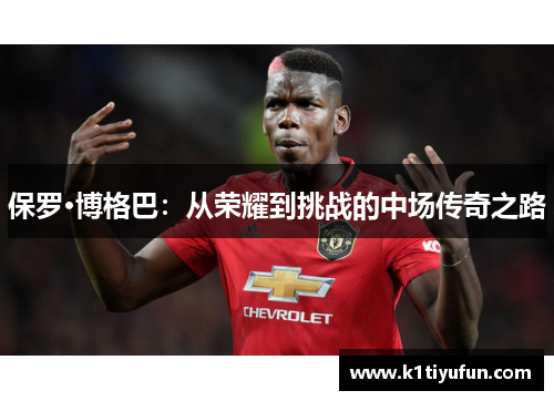 保罗·博格巴：从荣耀到挑战的中场传奇之路