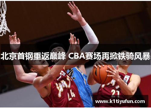 北京首钢重返巅峰 CBA赛场再掀铁骑风暴