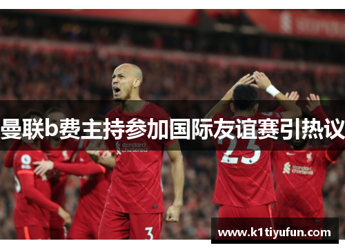 曼联b费主持参加国际友谊赛引热议