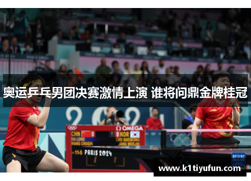 奥运乒乓男团决赛激情上演 谁将问鼎金牌桂冠